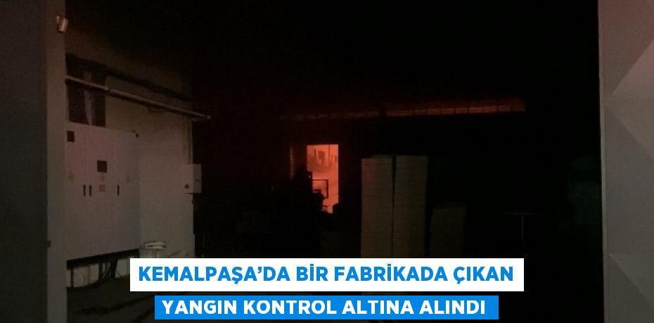 KEMALPAŞA’DA BİR FABRİKADA ÇIKAN YANGIN KONTROL ALTINA ALINDI