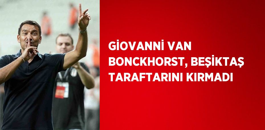 GİOVANNİ VAN BONCKHORST, BEŞİKTAŞ TARAFTARINI KIRMADI