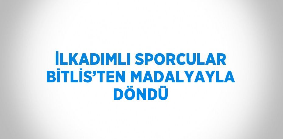 İLKADIMLI SPORCULAR BİTLİS’TEN MADALYAYLA DÖNDÜ