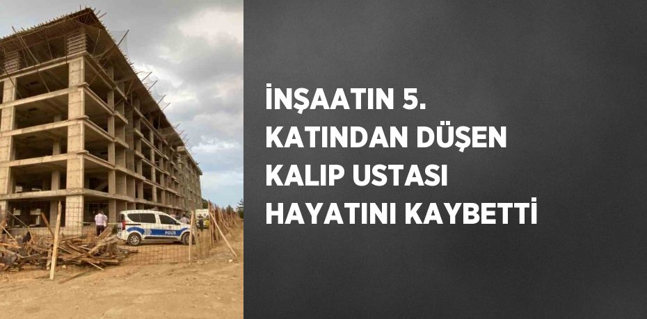 İNŞAATIN 5. KATINDAN DÜŞEN KALIP USTASI HAYATINI KAYBETTİ