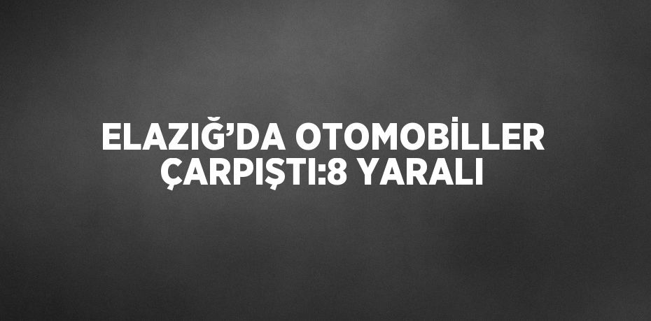 ELAZIĞ’DA OTOMOBİLLER ÇARPIŞTI:8 YARALI