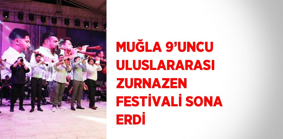 MUĞLA 9’UNCU ULUSLARARASI ZURNAZEN FESTİVALİ SONA ERDİ