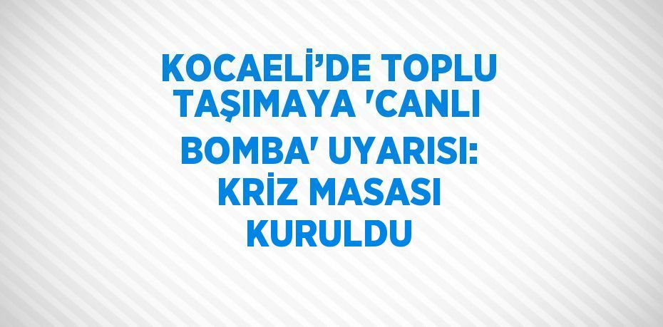 KOCAELİ’DE TOPLU TAŞIMAYA 'CANLI BOMBA' UYARISI: KRİZ MASASI KURULDU