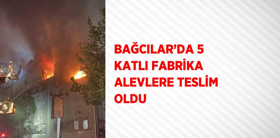 BAĞCILAR’DA 5 KATLI FABRİKA ALEVLERE TESLİM OLDU