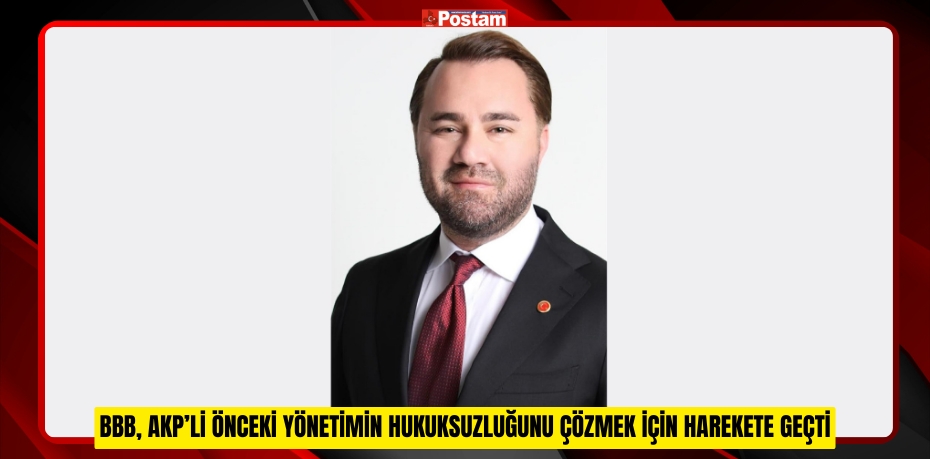 BBB, AKP’li önceki yönetimin hukuksuzluğunu çözmek için harekete geçti