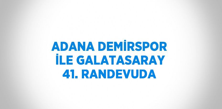 ADANA DEMİRSPOR İLE GALATASARAY 41. RANDEVUDA