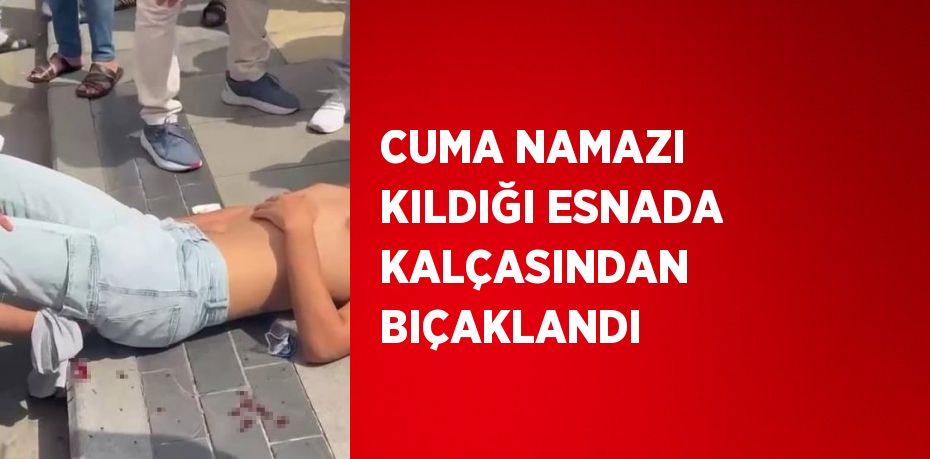 CUMA NAMAZI KILDIĞI ESNADA KALÇASINDAN BIÇAKLANDI