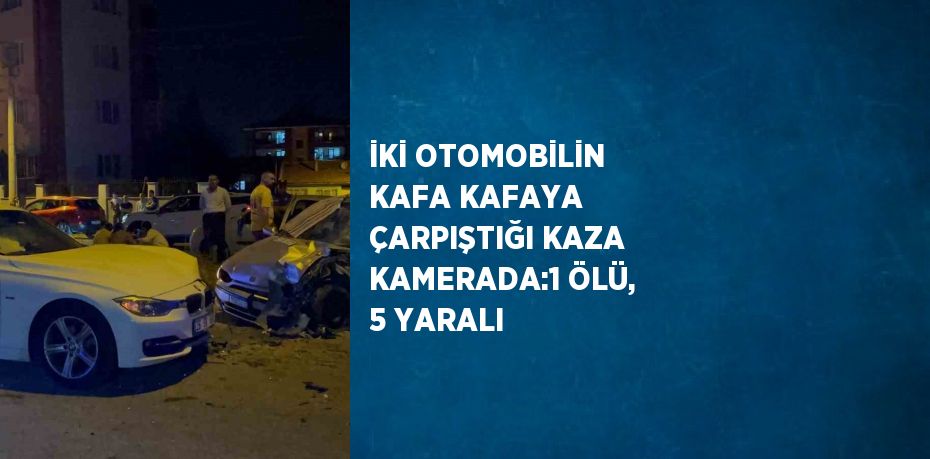 İKİ OTOMOBİLİN KAFA KAFAYA ÇARPIŞTIĞI KAZA KAMERADA:1 ÖLÜ, 5 YARALI