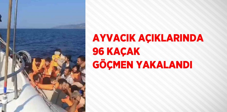 AYVACIK AÇIKLARINDA 96 KAÇAK GÖÇMEN YAKALANDI