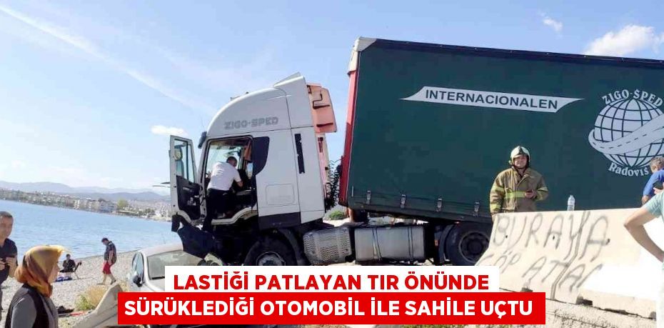 LASTİĞİ PATLAYAN TIR ÖNÜNDE SÜRÜKLEDİĞİ OTOMOBİL İLE SAHİLE UÇTU