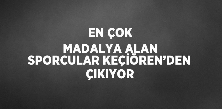 EN ÇOK MADALYA ALAN SPORCULAR KEÇİÖREN’DEN ÇIKIYOR