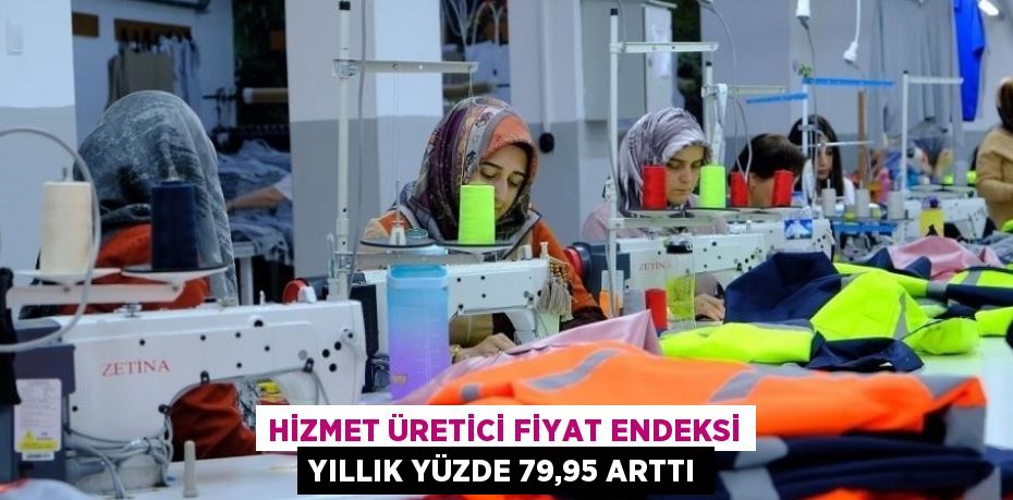 HİZMET ÜRETİCİ FİYAT ENDEKSİ YILLIK YÜZDE 79,95 ARTTI