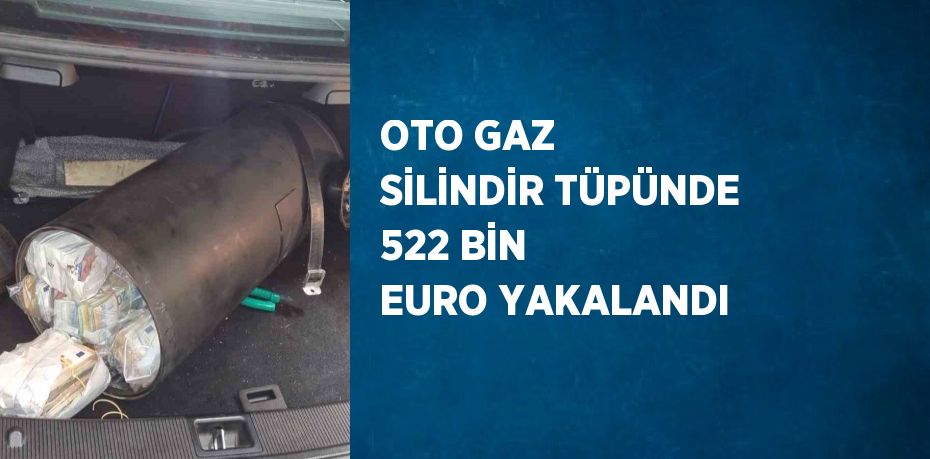 OTO GAZ SİLİNDİR TÜPÜNDE 522 BİN EURO YAKALANDI