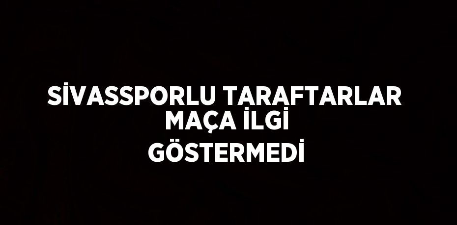 SİVASSPORLU TARAFTARLAR MAÇA İLGİ GÖSTERMEDİ