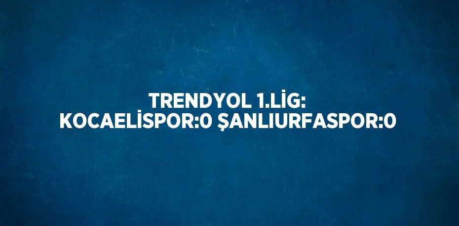 TRENDYOL 1.LİG: KOCAELİSPOR:0 ŞANLIURFASPOR:0