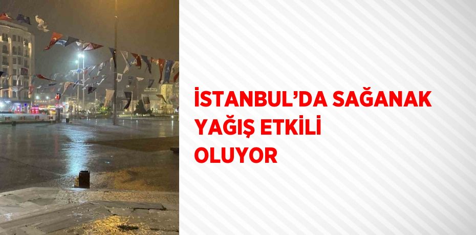 İSTANBUL’DA SAĞANAK YAĞIŞ ETKİLİ OLUYOR