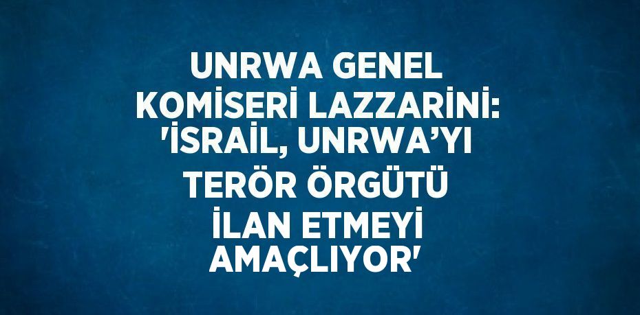 UNRWA GENEL KOMİSERİ LAZZARİNİ: 'İSRAİL, UNRWA’YI TERÖR ÖRGÜTÜ İLAN ETMEYİ AMAÇLIYOR'