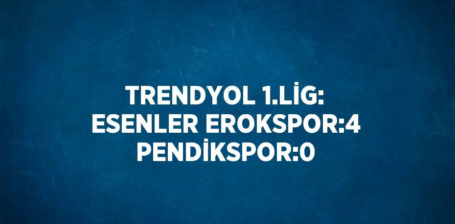 TRENDYOL 1.LİG: ESENLER EROKSPOR:4 PENDİKSPOR:0