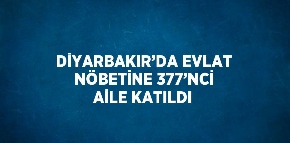 DİYARBAKIR’DA EVLAT NÖBETİNE 377’NCİ AİLE KATILDI