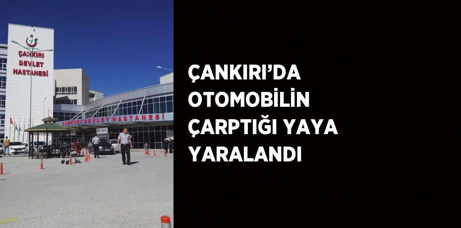 ÇANKIRI’DA OTOMOBİLİN ÇARPTIĞI YAYA YARALANDI