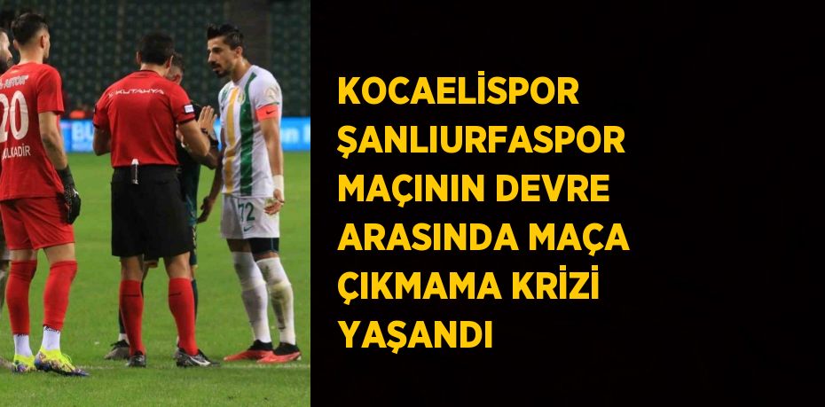 KOCAELİSPOR ŞANLIURFASPOR MAÇININ DEVRE ARASINDA MAÇA ÇIKMAMA KRİZİ YAŞANDI