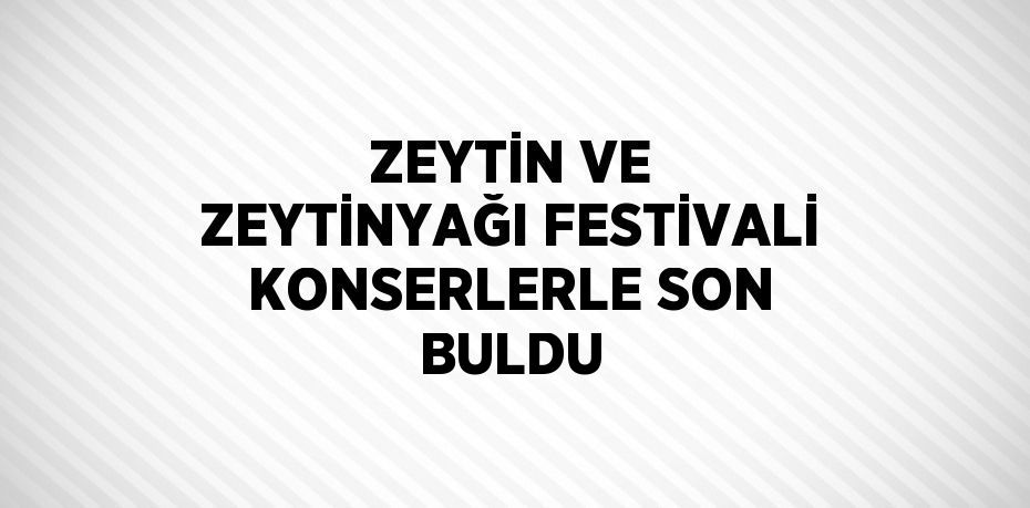 ZEYTİN VE ZEYTİNYAĞI FESTİVALİ KONSERLERLE SON BULDU