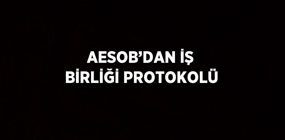 AESOB’DAN İŞ BİRLİĞİ PROTOKOLÜ