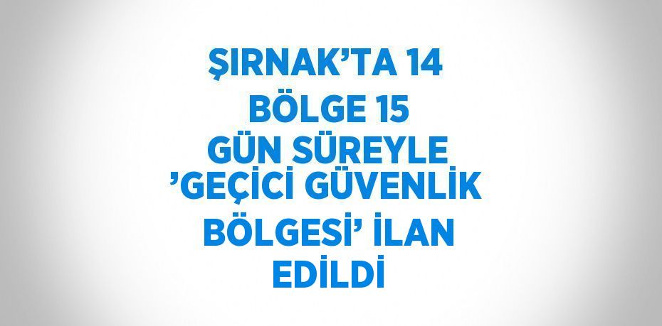 ŞIRNAK’TA 14 BÖLGE 15 GÜN SÜREYLE ’GEÇİCİ GÜVENLİK BÖLGESİ’ İLAN EDİLDİ