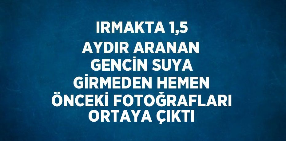 IRMAKTA 1,5 AYDIR ARANAN GENCİN SUYA GİRMEDEN HEMEN ÖNCEKİ FOTOĞRAFLARI ORTAYA ÇIKTI