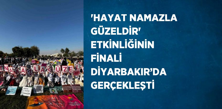 'HAYAT NAMAZLA GÜZELDİR' ETKİNLİĞİNİN FİNALİ DİYARBAKIR’DA GERÇEKLEŞTİ