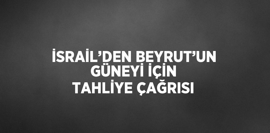 İSRAİL’DEN BEYRUT’UN GÜNEYİ İÇİN TAHLİYE ÇAĞRISI