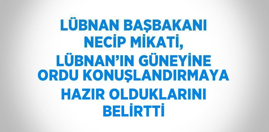 LÜBNAN BAŞBAKANI NECİP MİKATİ, LÜBNAN’IN GÜNEYİNE ORDU KONUŞLANDIRMAYA HAZIR OLDUKLARINI BELİRTTİ