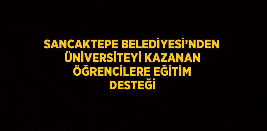 SANCAKTEPE BELEDİYESİ’NDEN ÜNİVERSİTEYİ KAZANAN ÖĞRENCİLERE EĞİTİM DESTEĞİ