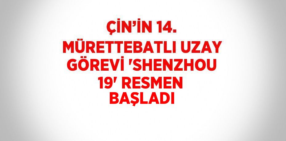 ÇİN’İN 14. MÜRETTEBATLI UZAY GÖREVİ 'SHENZHOU 19' RESMEN BAŞLADI