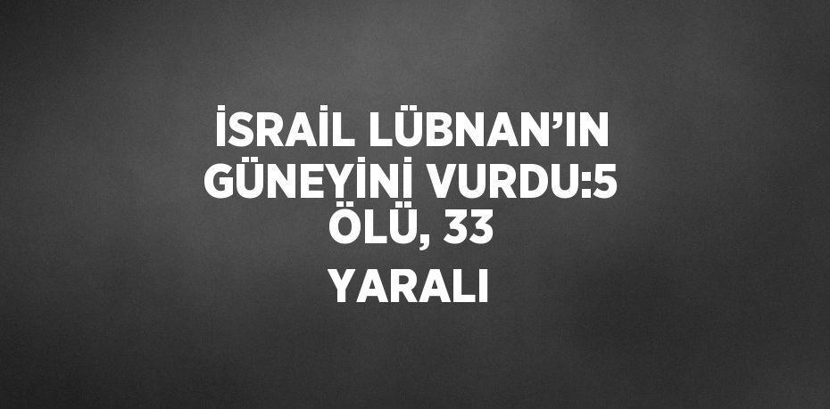 İSRAİL LÜBNAN’IN GÜNEYİNİ VURDU:5 ÖLÜ, 33 YARALI