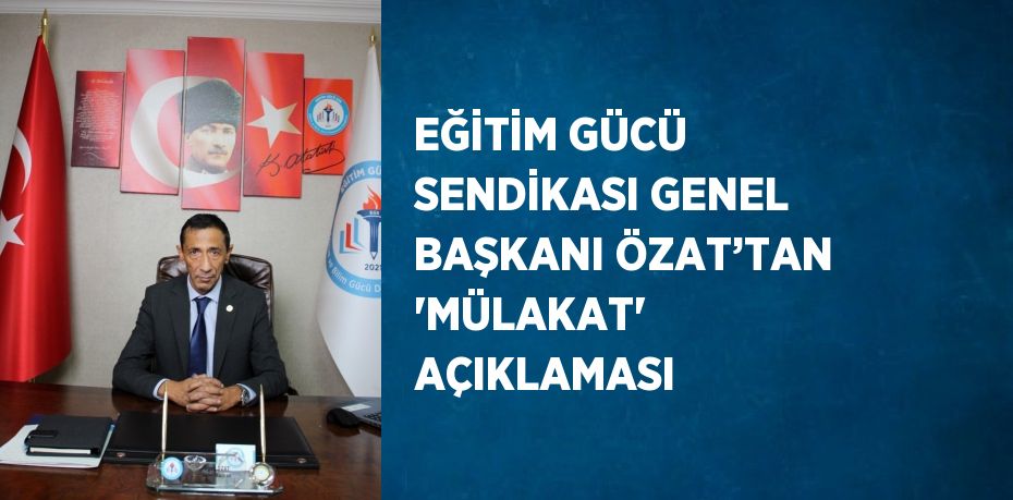 EĞİTİM GÜCÜ SENDİKASI GENEL BAŞKANI ÖZAT’TAN 'MÜLAKAT' AÇIKLAMASI