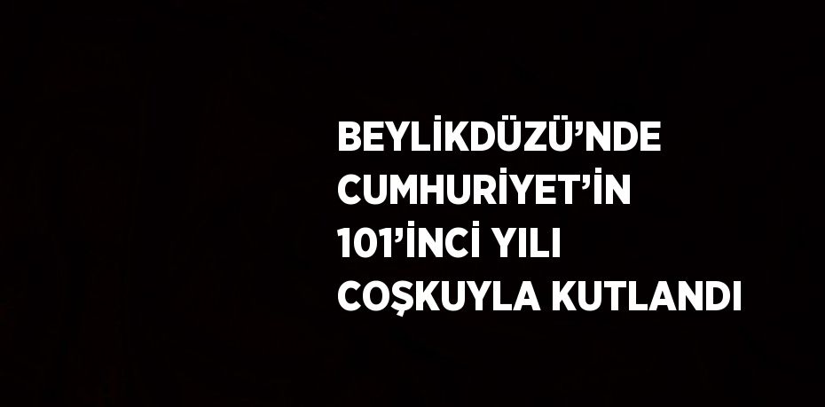 BEYLİKDÜZÜ’NDE CUMHURİYET’İN 101’İNCİ YILI COŞKUYLA KUTLANDI