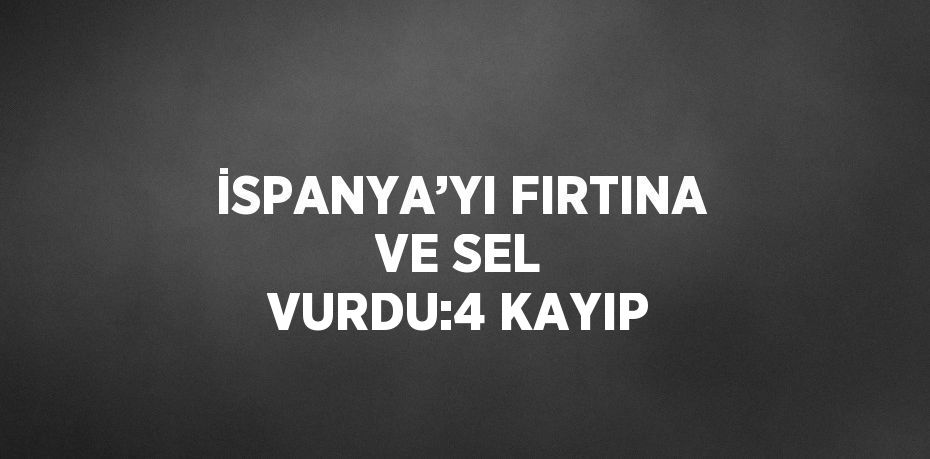 İSPANYA’YI FIRTINA VE SEL VURDU:4 KAYIP