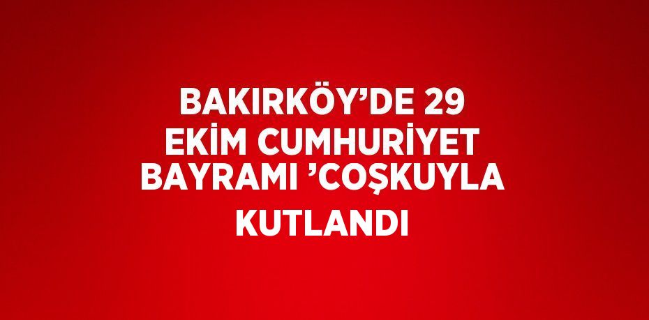 BAKIRKÖY’DE 29 EKİM CUMHURİYET BAYRAMI ’COŞKUYLA KUTLANDI