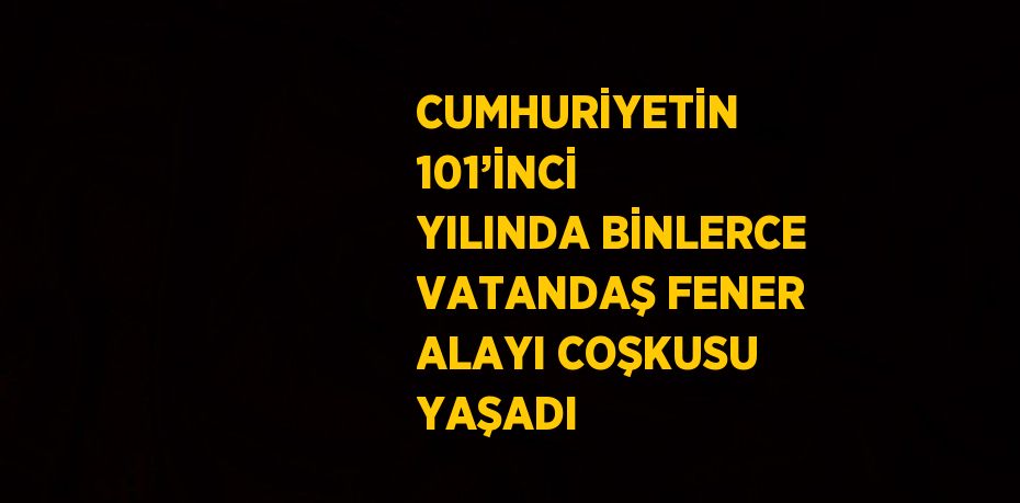 CUMHURİYETİN 101’İNCİ YILINDA BİNLERCE VATANDAŞ FENER ALAYI COŞKUSU YAŞADI