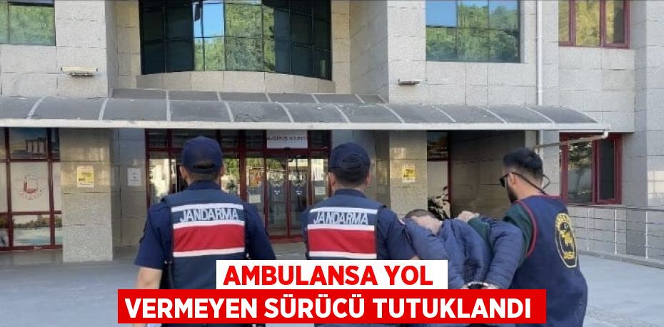 AMBULANSA YOL VERMEYEN SÜRÜCÜ TUTUKLANDI