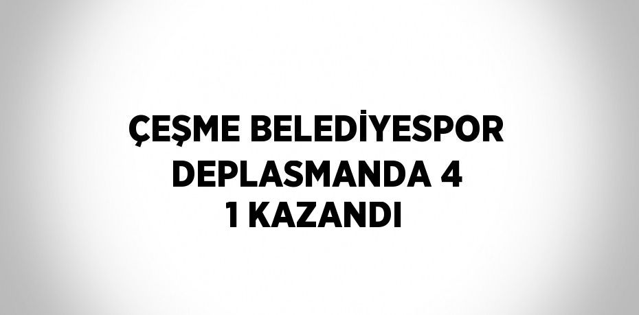 ÇEŞME BELEDİYESPOR DEPLASMANDA 4 1 KAZANDI