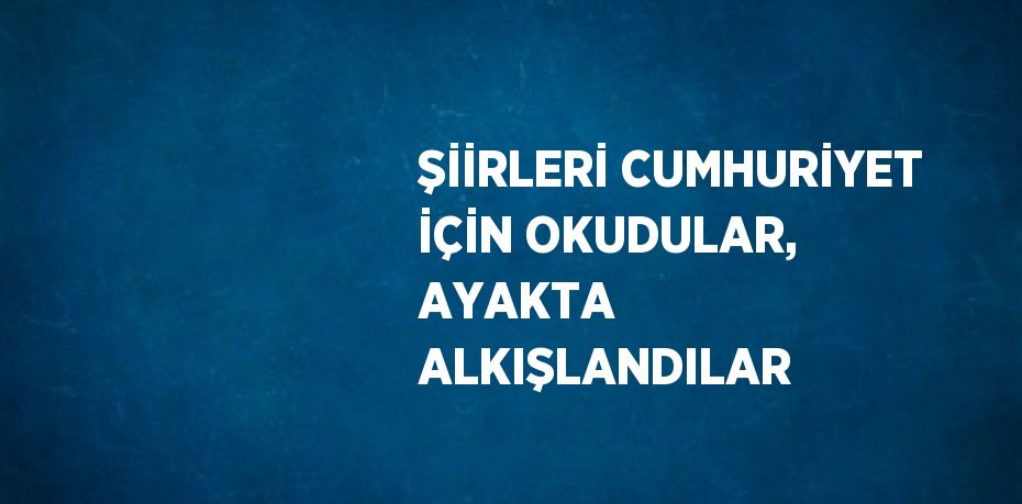 ŞİİRLERİ CUMHURİYET İÇİN OKUDULAR, AYAKTA ALKIŞLANDILAR