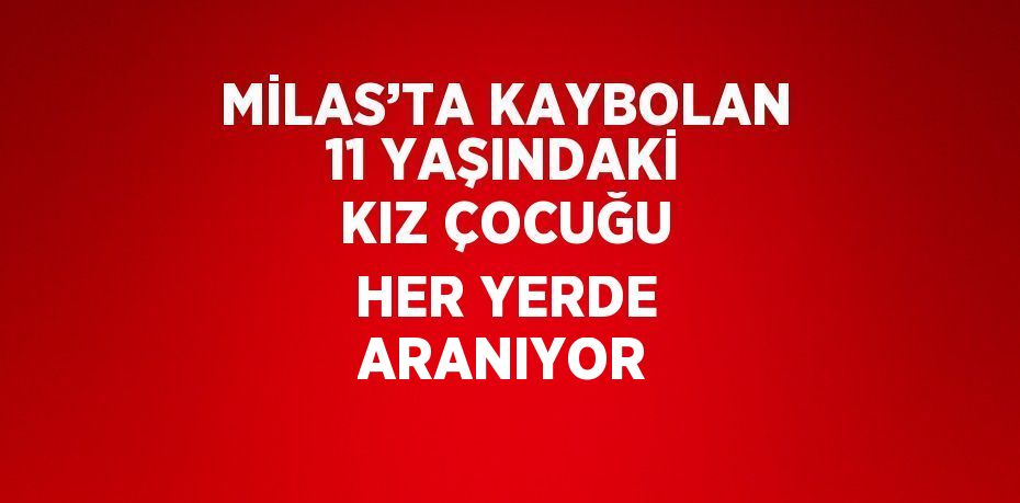 MİLAS’TA KAYBOLAN 11 YAŞINDAKİ KIZ ÇOCUĞU HER YERDE ARANIYOR