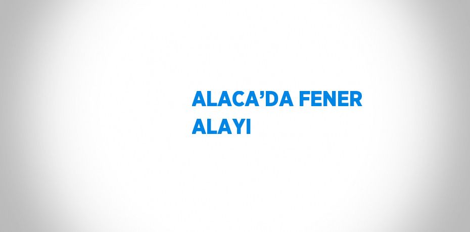 ALACA’DA FENER ALAYI