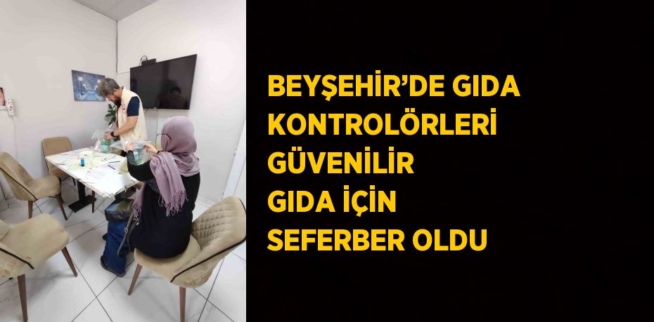 BEYŞEHİR’DE GIDA KONTROLÖRLERİ GÜVENİLİR GIDA İÇİN SEFERBER OLDU