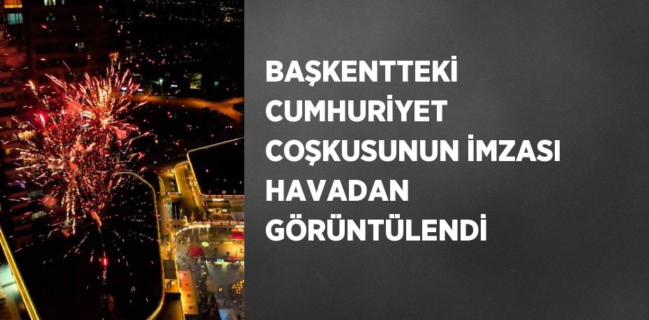 BAŞKENTTEKİ CUMHURİYET COŞKUSUNUN İMZASI HAVADAN GÖRÜNTÜLENDİ