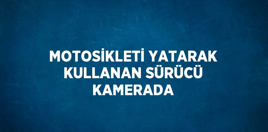 MOTOSİKLETİ YATARAK KULLANAN SÜRÜCÜ KAMERADA