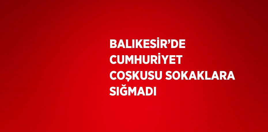 BALIKESİR’DE CUMHURİYET COŞKUSU SOKAKLARA SIĞMADI