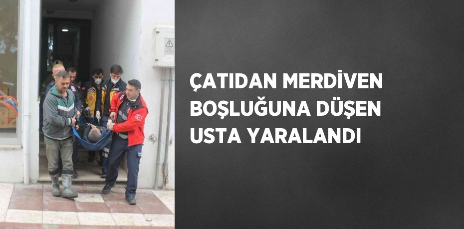 ÇATIDAN MERDİVEN BOŞLUĞUNA DÜŞEN USTA YARALANDI